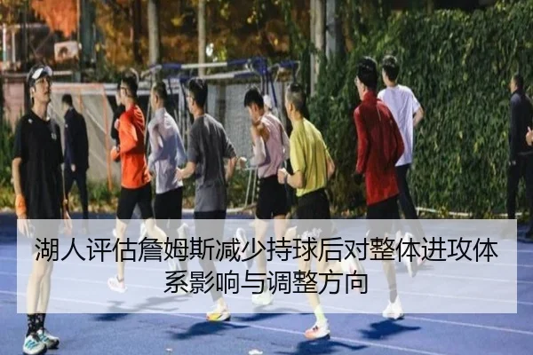 湖人评估詹姆斯减少持球后对整体进攻体系影响与调整方向