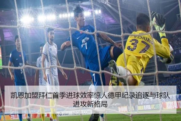 凯恩加盟拜仁首季进球效率惊人德甲纪录追逐与球队进攻新格局 - kaiyun