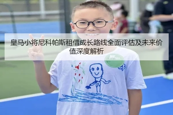皇马小将尼科帕斯租借成长路线全面评估及未来价值深度解析（kaiyun）