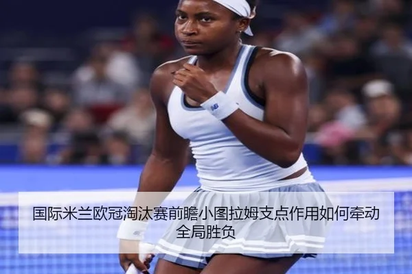 国际米兰欧冠淘汰赛前瞻小图拉姆支点作用如何牵动全局胜负（kaiyun）