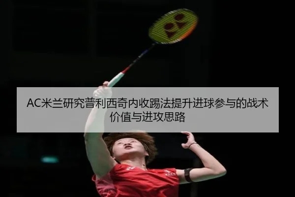 AC米兰研究普利西奇内收踢法提升进球参与的战术价值与进攻思路