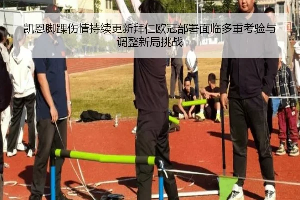 凯恩脚踝伤情持续更新拜仁欧冠部署面临多重考验与调整新局挑战 - kaiyun