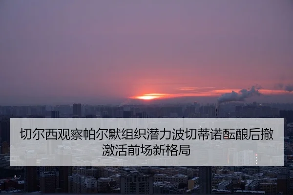 切尔西观察帕尔默组织潜力波切蒂诺酝酿后撤激活前场新格局 - kaiyun